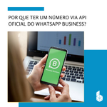 Por que ter um número via API oficial do WhatsApp Business?