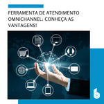 Ferramenta de atendimento Omnichannel: Conheça as vantagens!