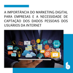 Imagem-destaque-Blog-A-importancia-do-marketing-digital-para-empresas-e-a-necessidade-de-captacao-dos-dados-pessoais-dos-usuarios-da-internet